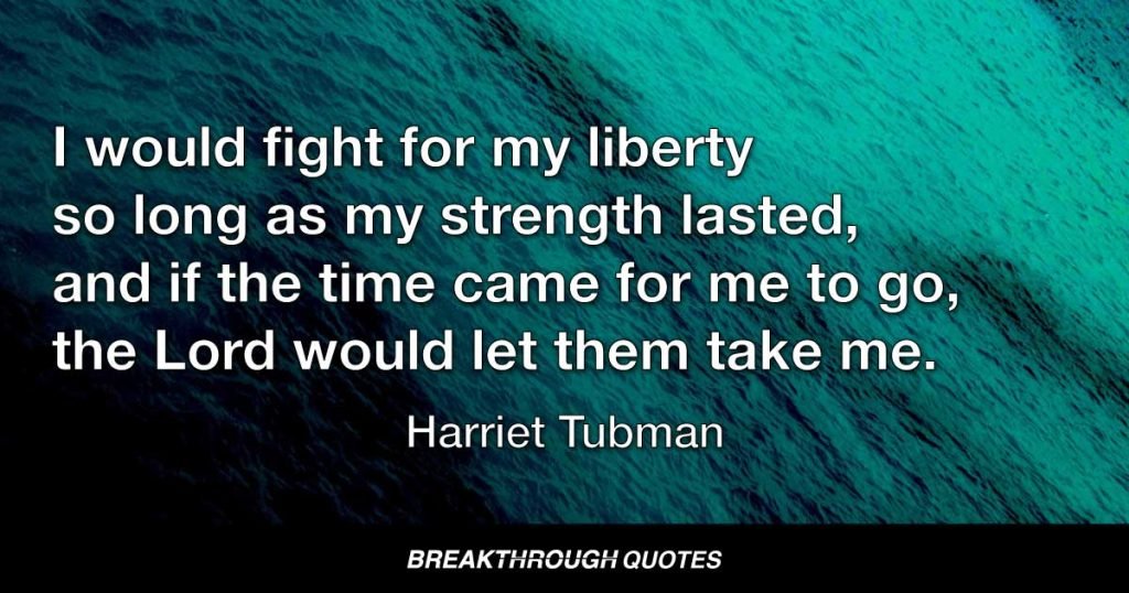 I would fight for my liberty so long as my strength lasted, and if the time came for me to go, the Lord would let them take me. — Harriet Tubman