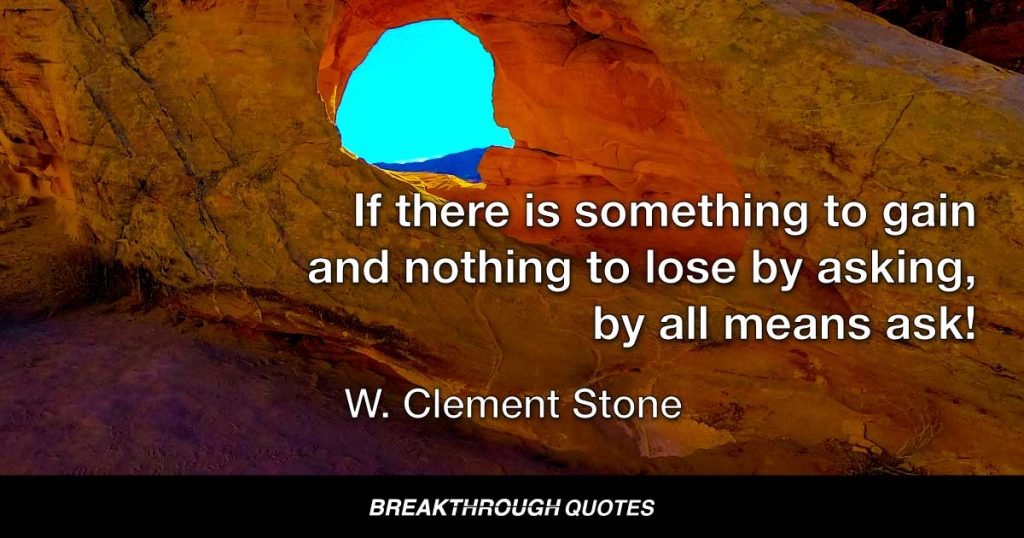 If there is something to gain and nothing to lose by asking, by all means ask! — W. Clement Stone