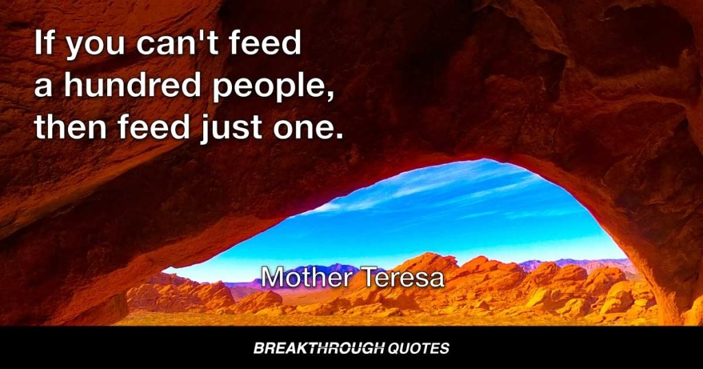 If you can't feed a hundred people, then feed just one. — Mother Teresa