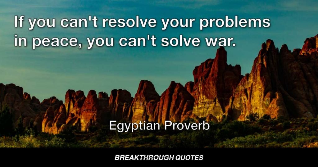 If you can't resolve your problems in peace, you can't solve war. — Egyptian Proverb