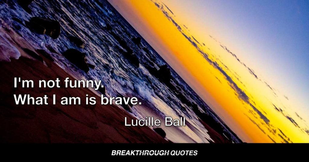 I'm not funny. What I am is brave. — Lucille Ball