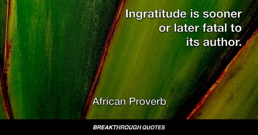 Ingratitude is sooner or later fatal to its author. — African Proverb