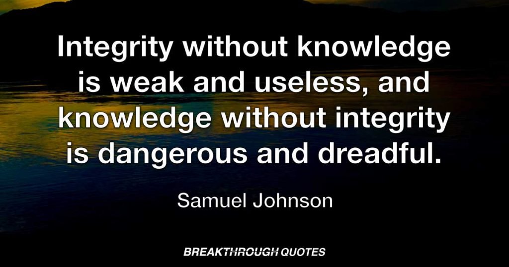 Integrity without knowledge is weak and useless, and knowledge without integrity is dangerous and dreadful. — Samuel Johnson