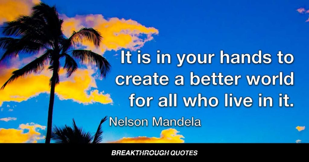 It is in your hands to create a better world for all who live in it. — Nelson Mandela