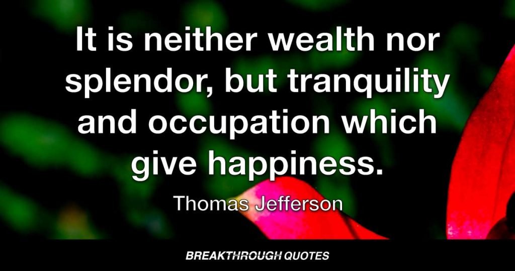 It is neither wealth nor splendor, but tranquility and occupation which give happiness. — Thomas Jefferson