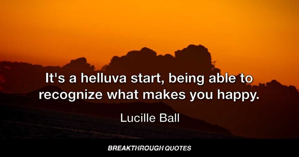 It's a helluva start, being able to recognize what makes you happy. — Lucille Ball