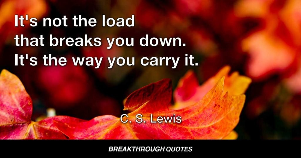It's not the load that breaks you down. It's the way you carry it. — C. S. Lewis