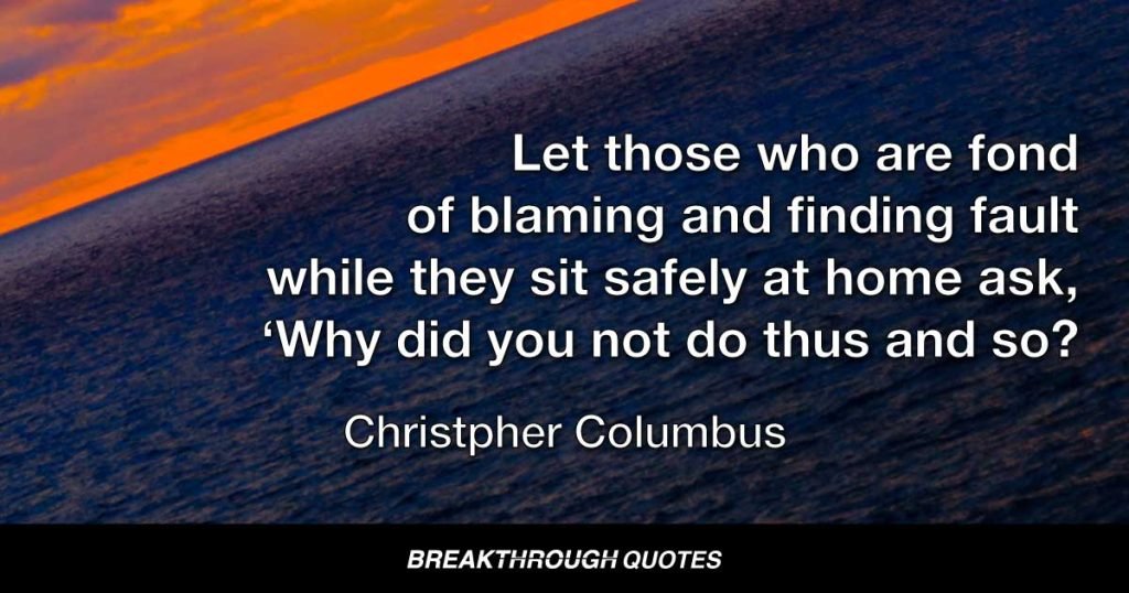 Let those who are fond of blaming and finding fault while they sit safely at home ask, ‘Why did you not do thus and so?’ — Christopher Columbus