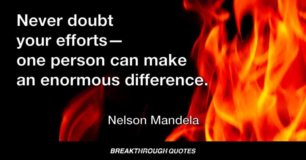 Never doubt your efforts—one person can make an enormous difference. — Nelson Mandela