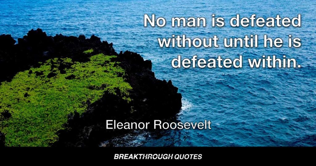 No man is defeated without until he is defeated within. — Eleanor Roosevelt