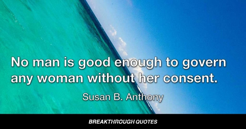 No man is good enough to govern any woman without her consent. — Susan B. Anthony