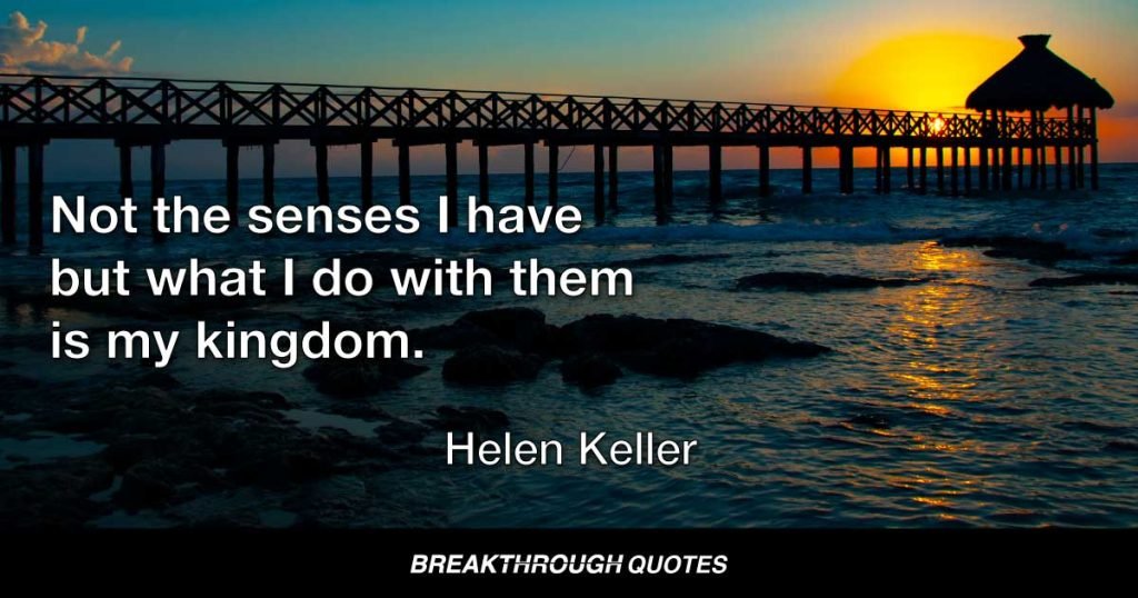 Not the senses I have but what I do with them is my kingdom. — Helen Keller