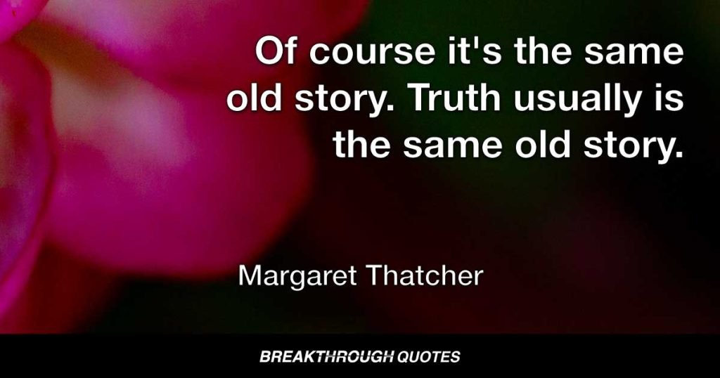 Of course it's the same old story. Truth usually is the same old story. — Margaret Thatcher