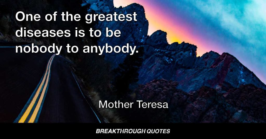 One of the greatest diseases is to be nobody to anybody. — Mother Teresa