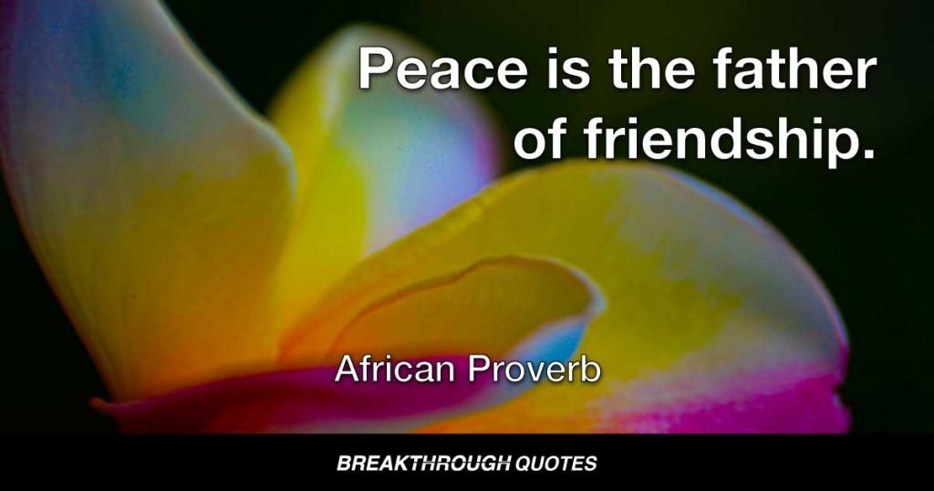 Peace is the father of friendship. — African Proverb