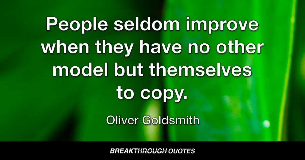 People seldom improve when they have no other model but themselves to copy. — Oliver Goldsmith