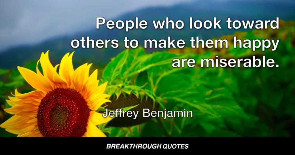 People who look toward others to make them happy are miserable. — Jeffrey Benjamin