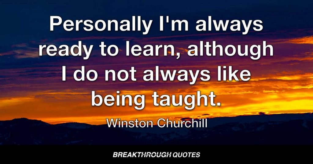 Personally I'm always ready to learn, although I do not always like being taught. — Winston Churchill