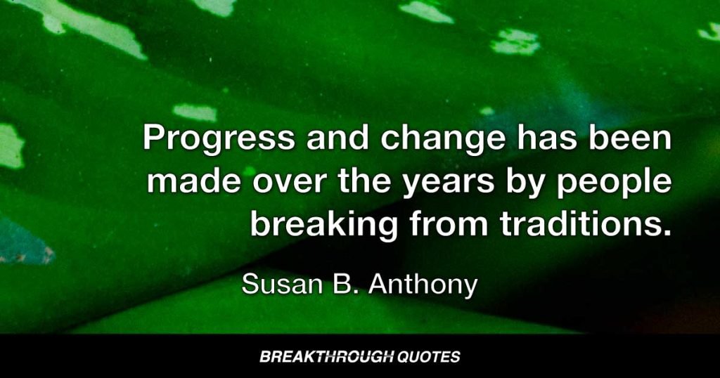 Progress and change has been made over the years by people breaking from traditions. — Susan B. Anthony