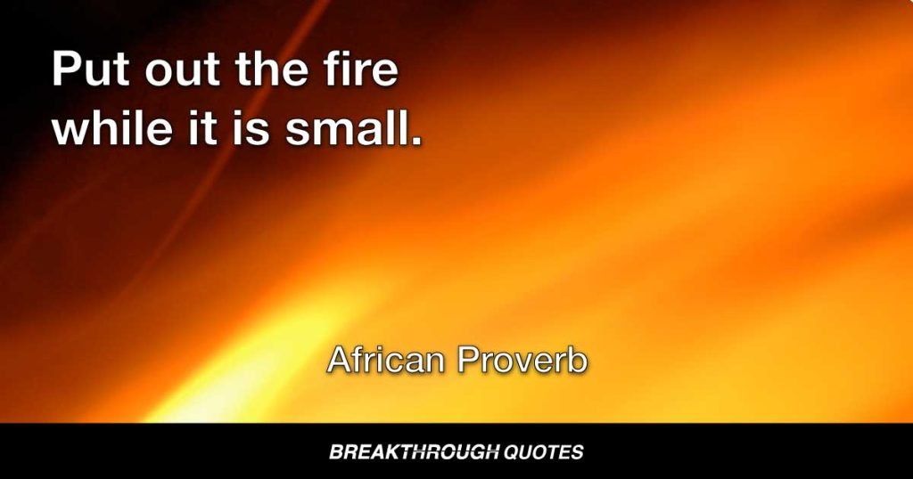 Put out the fire while it is small. — African Proverb