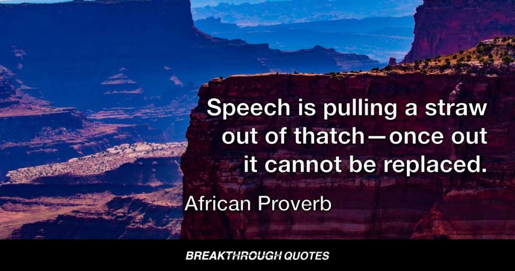 Speech is pulling a straw out of thatch—once out it cannot be replaced. — African Proverb