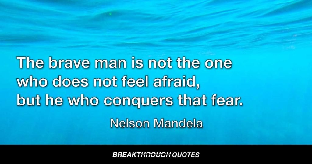The brave man is not the one who does not feel afraid, but he who conquers that fear. — Nelson Mandela