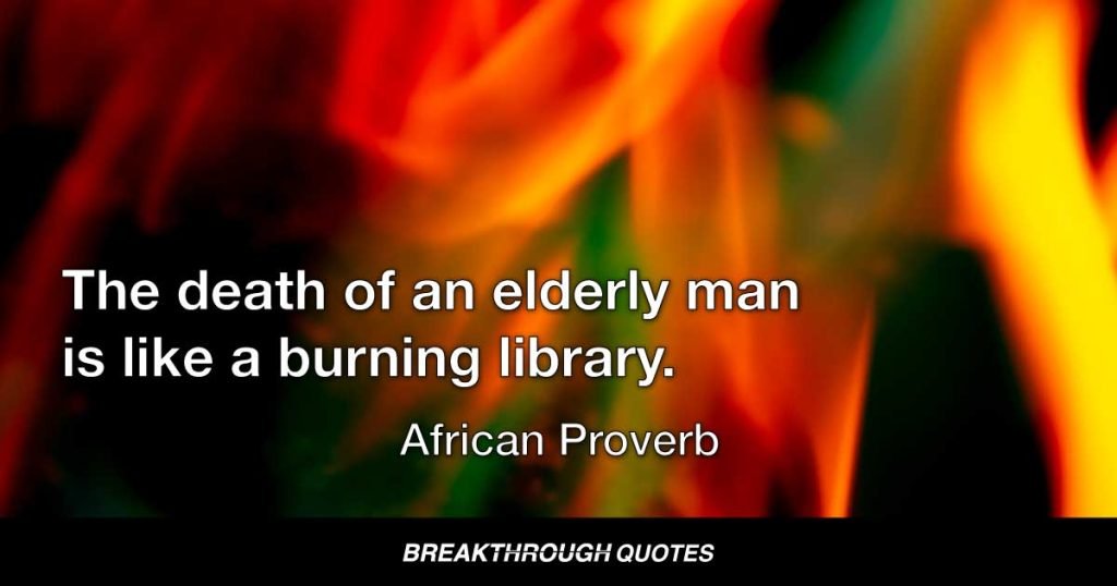 The death of an elderly man is like a burning library. — African Proverb