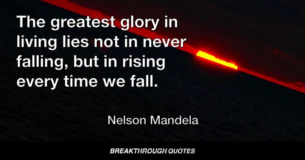 The greatest glory in living lies not in never falling, but in rising every time we fall. — Nelson Mandela
