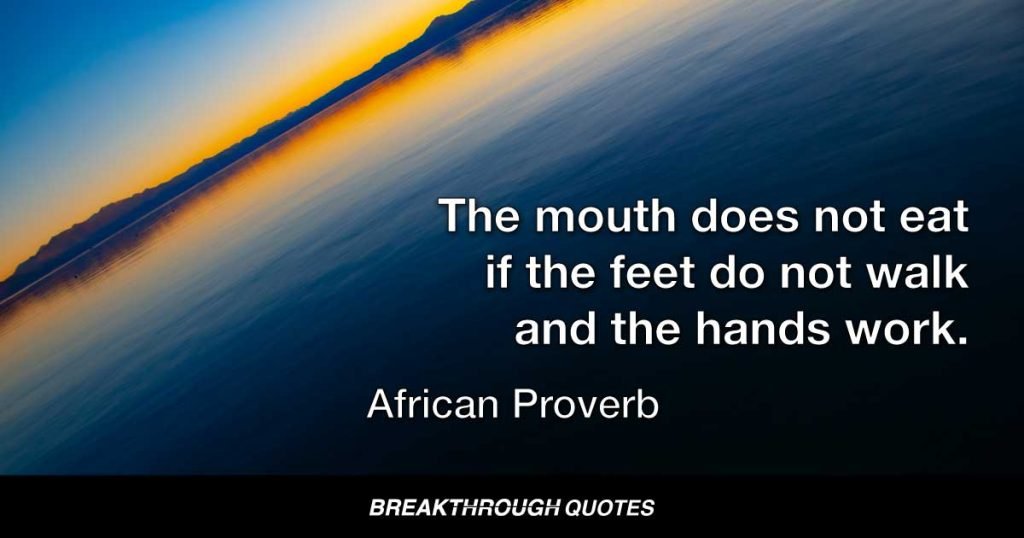 The mouth does not eat if the feet do not walk and the hands work. — African Proverb