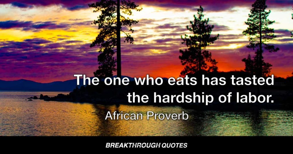 The one who eats has tasted the hardship of labor. — African Proverb