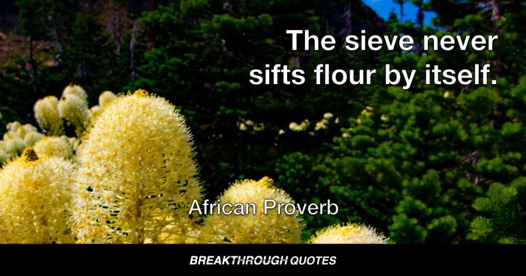 The sieve never sifts flour by itself. — African Proverb