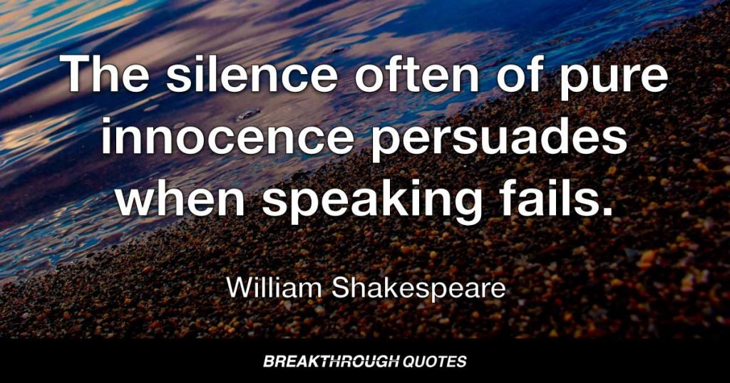 The silence often of pure innocence persuades when speaking fails. — William Shakespeare