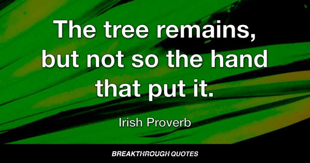The tree remains, but not so the hand that put it. — Irish Proverb