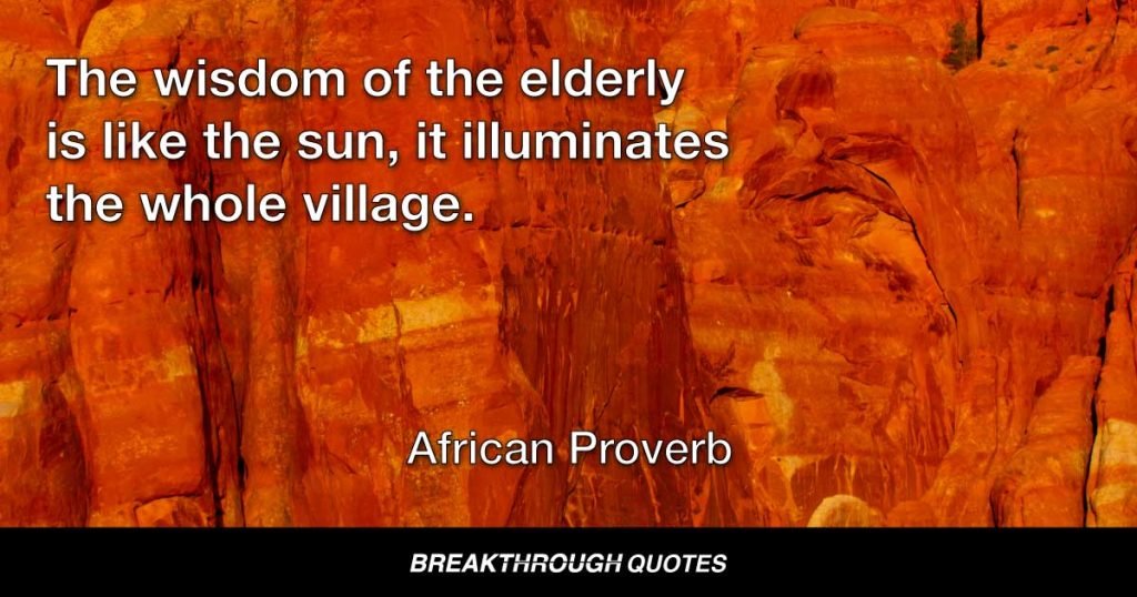 The wisdom of the elderly is like the sun, it illuminates the whole village. — African Proverb