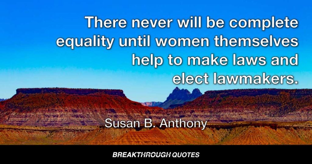 There never will be complete equality until women themselves help to make laws and elect lawmakers. — Susan B. Anthony