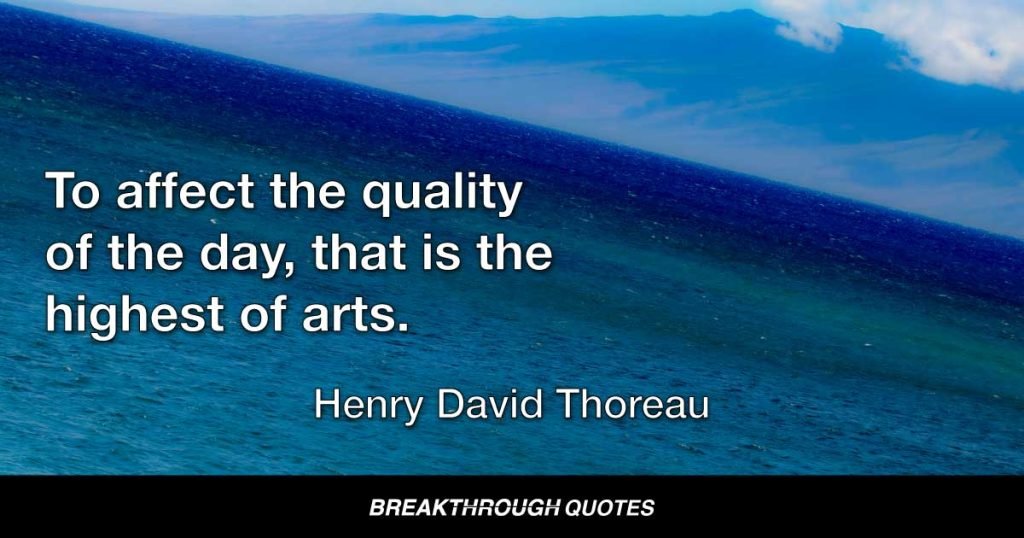 To affect the quality of the day, that is the highest of arts. — Henry David Thoreau