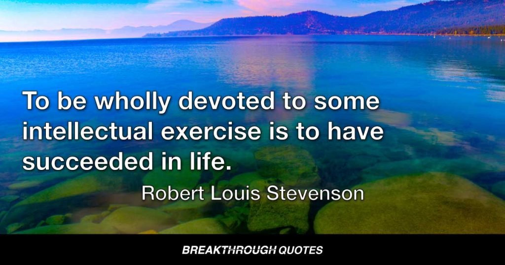 To be wholly devoted to some intellectual exercise is to have succeeded in life. — Robert Louis Stevenson