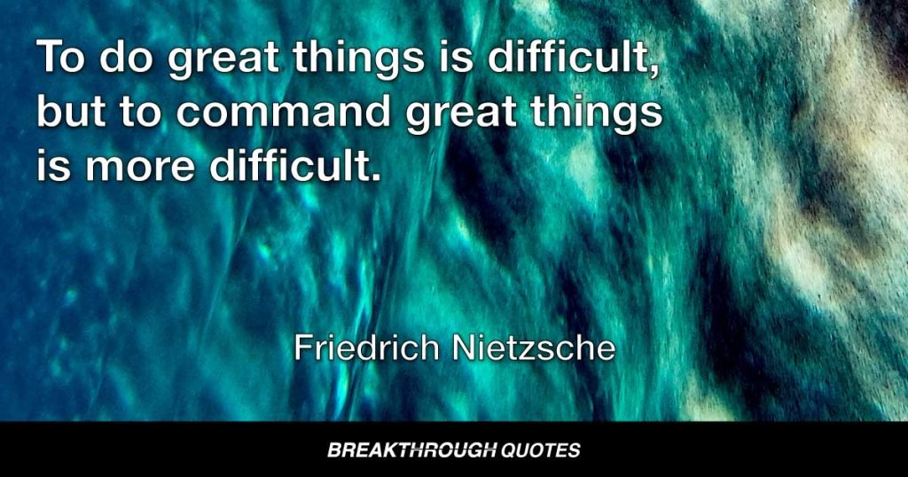 To do great things is difficult, but to command great things is more difficult. — Friedrich Nietzsche