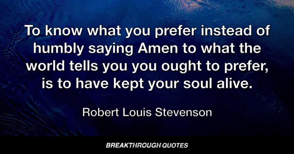To know what you prefer instead of humbly saying Amen to what the world tells you you ought to prefer, is to have kept your soul alive. — Robert Louis Stevenson