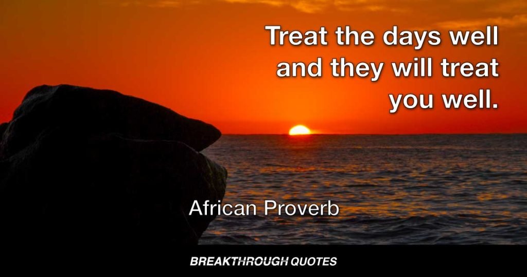 Treat the days well and they will treat you well. — African Proverb