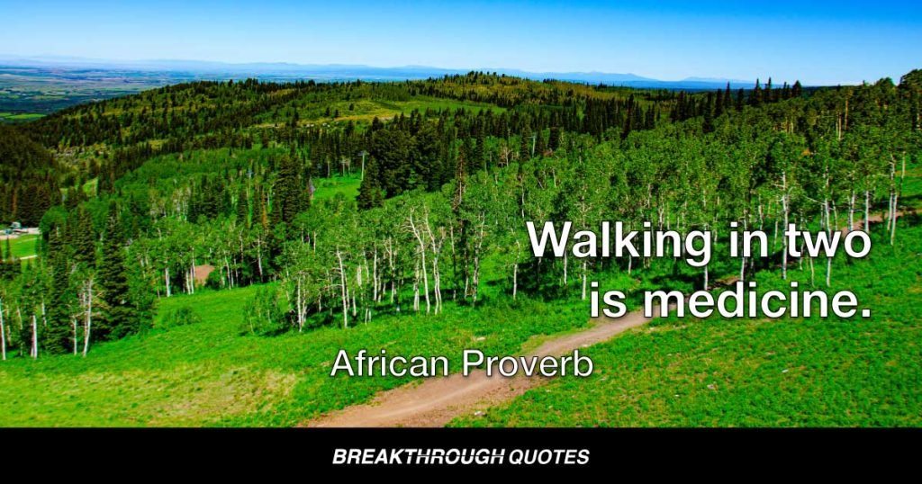 Walking in two is medicine. — African Proverb