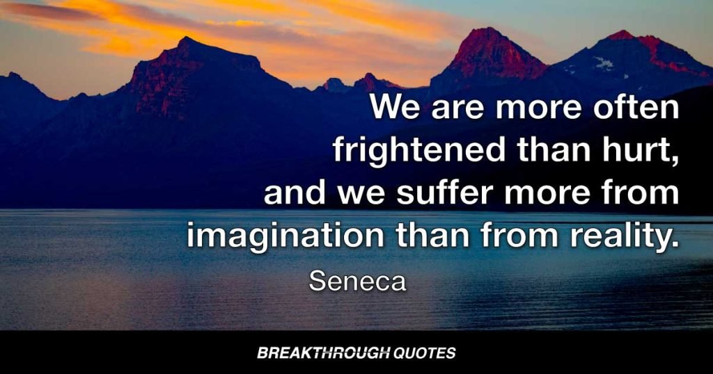We are more often frightened than hurt, and we suffer more from imagination than from reality. — Seneca