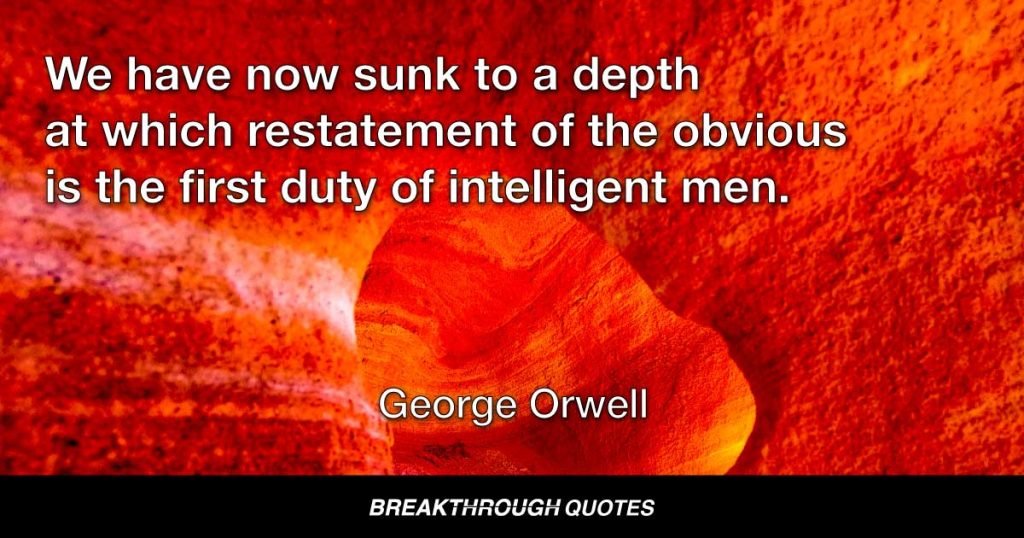 We have now sunk to a depth at which restatement of the obvious is the first duty of intelligent men. — George Orwell
