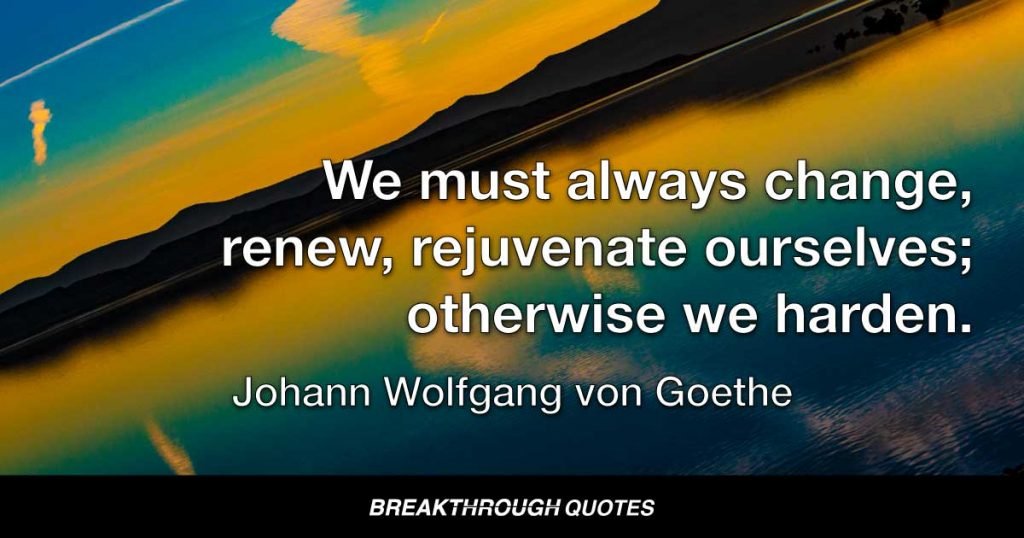 We must always change, renew, rejuvenate ourselves; otherwise we harden. — Johann Wolfgang von Goethe