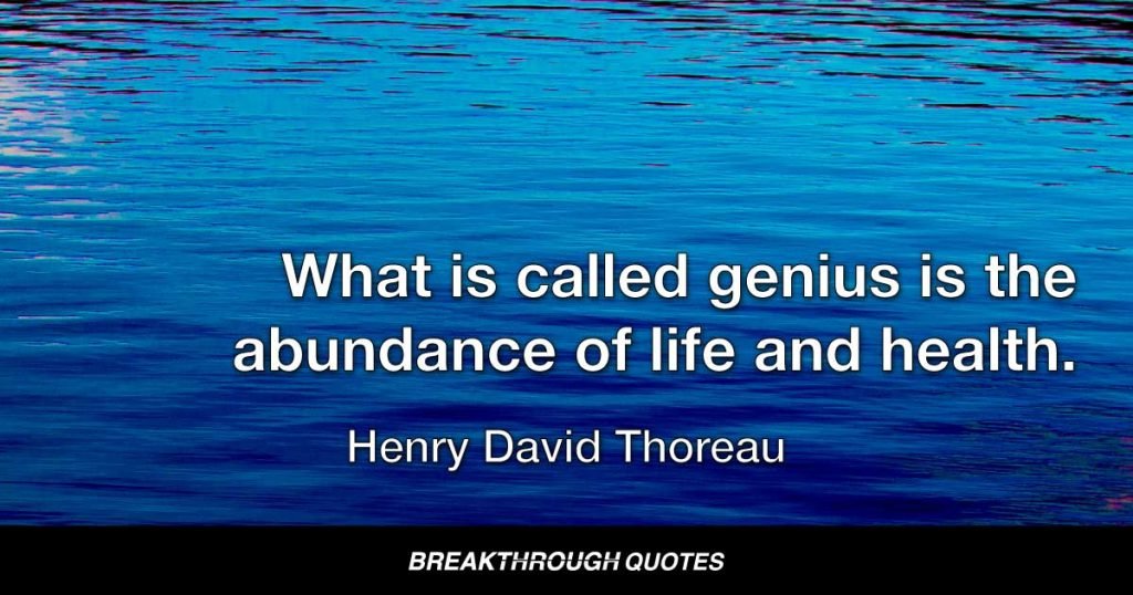 What is called genius is the abundance of life and health. — Henry David Thoreau