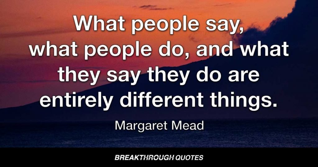 What people say, what people do, and what they say they do are entirely different things. — Margaret Mead