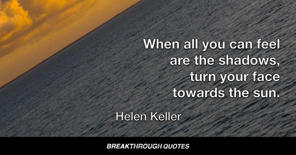 When all you can feel are the shadows, turn your face towards the sun. — Helen Keller