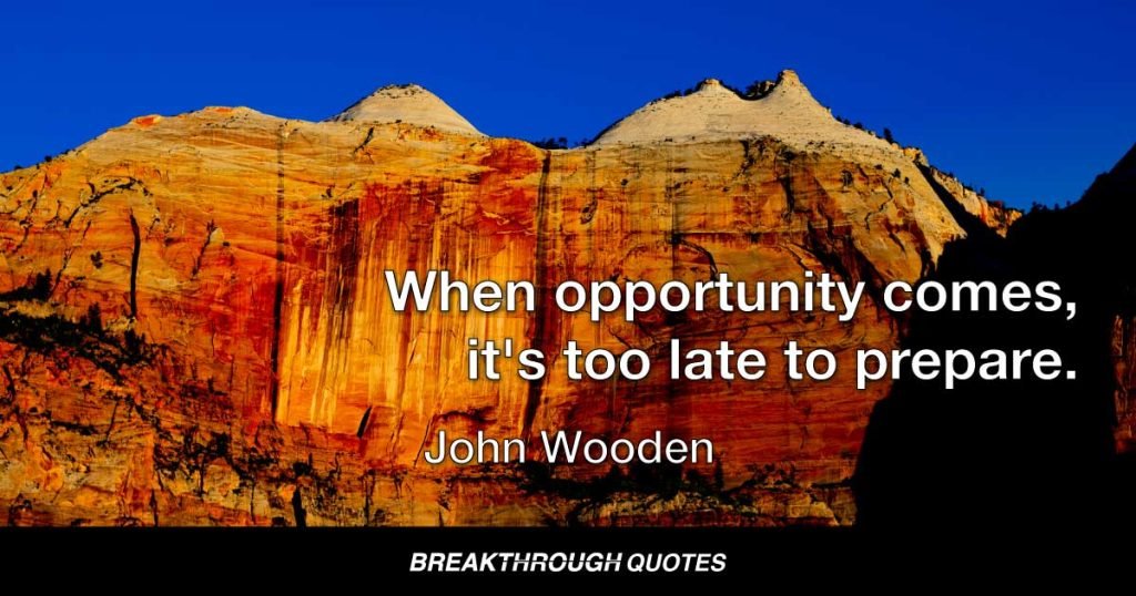 When opportunity comes, it's too late to prepare. — John Wooden