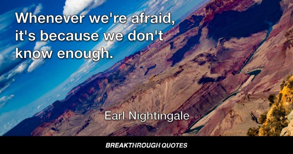 Whenever we're afraid, it's because we don't know enough. If we understood enough, we would never be afraid. — Earl Nightingale