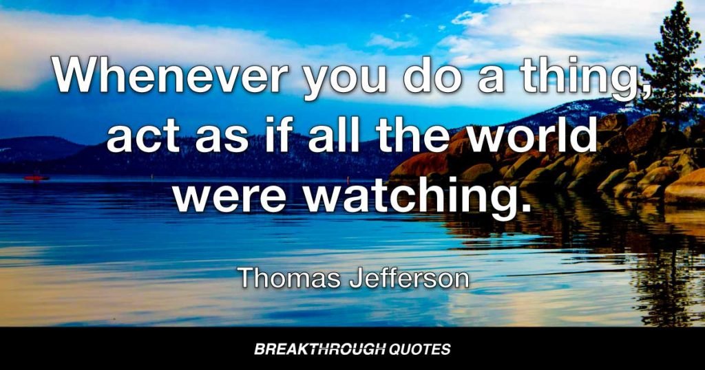 Whenever you do a thing, act as if all the world were watching. — Thomas Jefferson